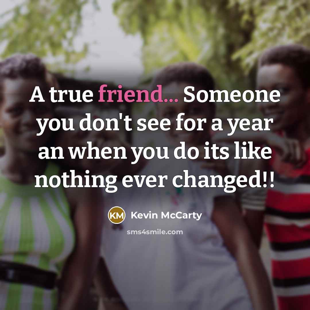 “A true friend... Someone you don't see for a year an when you do its like nothing ever changed!!” quote by Kevin McCarty