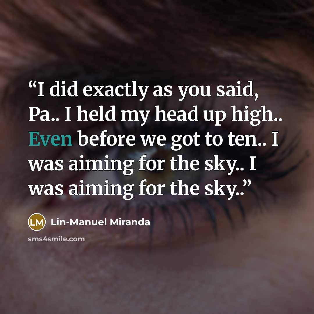 “I did exactly as you said, Pa.. I held my head up high.. Even before we got to ten.. I was aiming for the sky.. I was aiming for the sky..” quote by Lin-Manuel Miranda