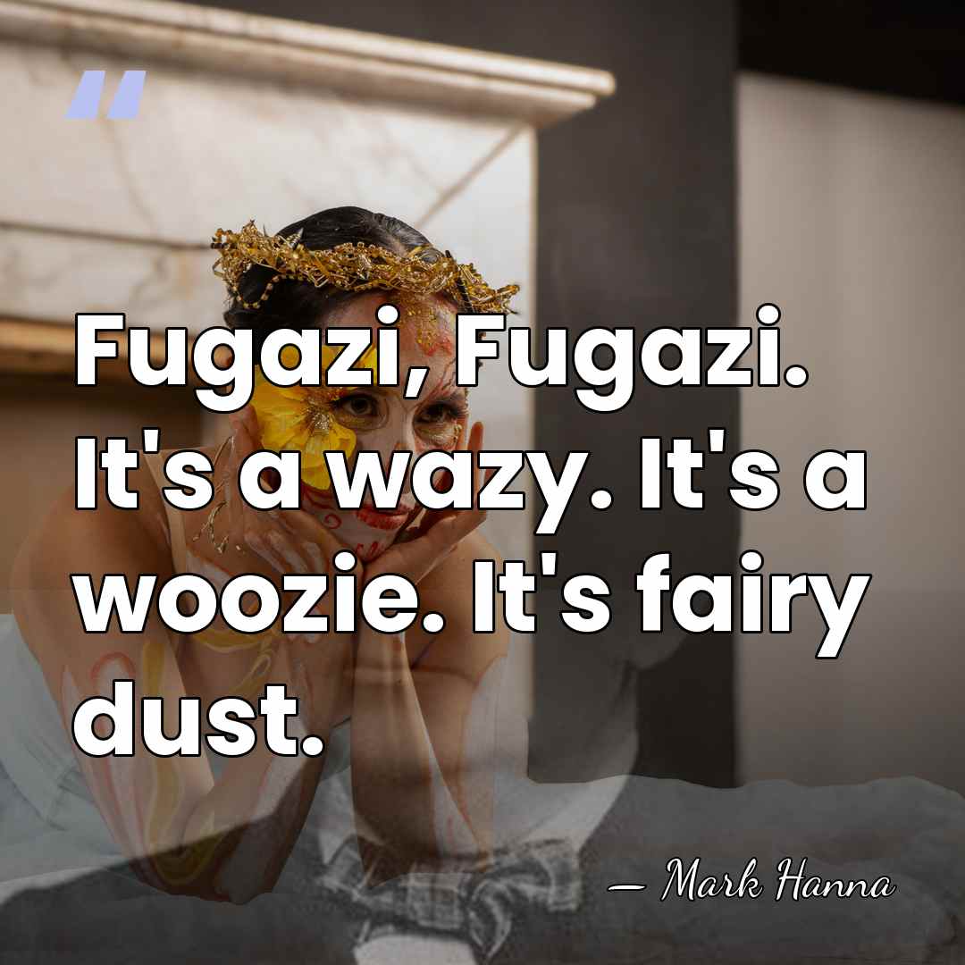 Fugazi, Fugazi. It's a wazy. It's a woozie. It's fairy dust. - Mark Hanna