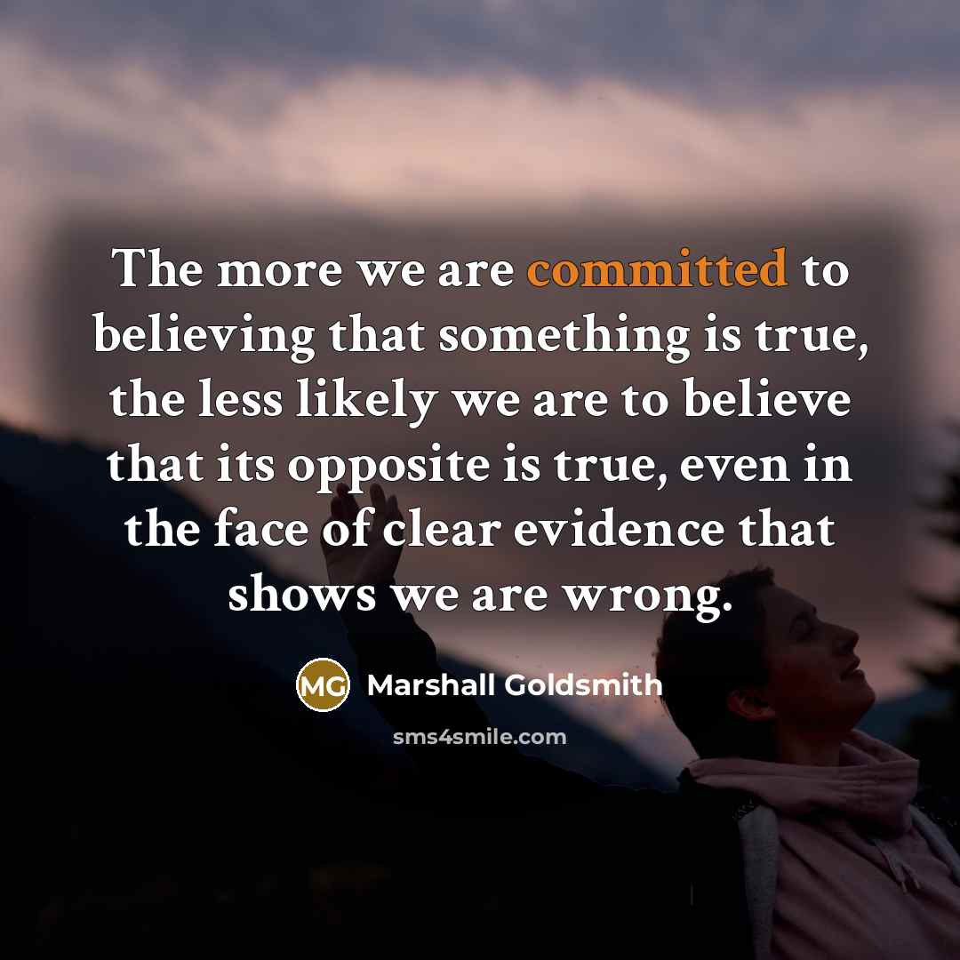 “The more we are committed to believing that something is…” quote by Marshall Goldsmith