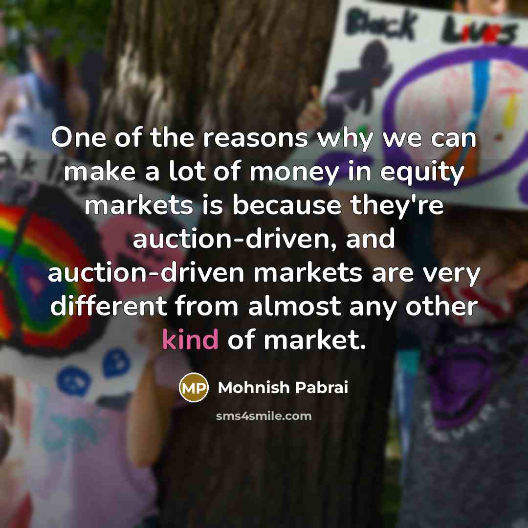 “One of the reasons why we can make a lot of money in equity markets is because they're auction-driven, and auction-driven markets are very different from almost any other kind of market.” quote by Mohnish Pabrai
