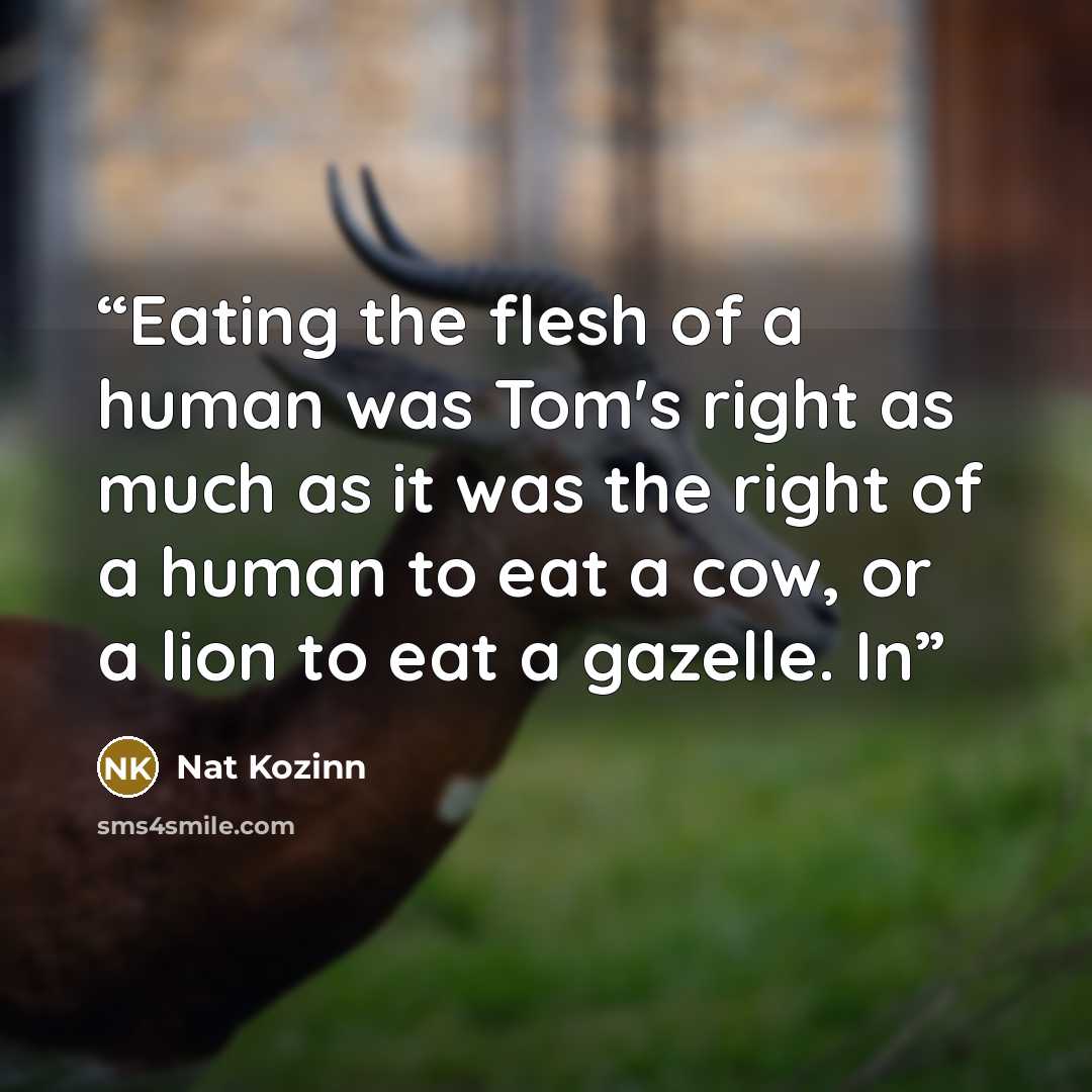 “Eating the flesh of a human was Tom's right as much as it was the right of a human to eat a cow, or a lion to eat a gazelle. In” quote by Nat Kozinn