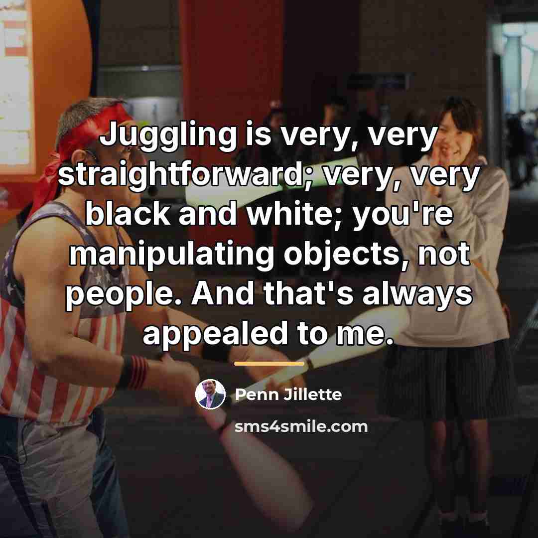 “Juggling is very, very straightforward; very, very black and white;…” quote by Penn Jillette