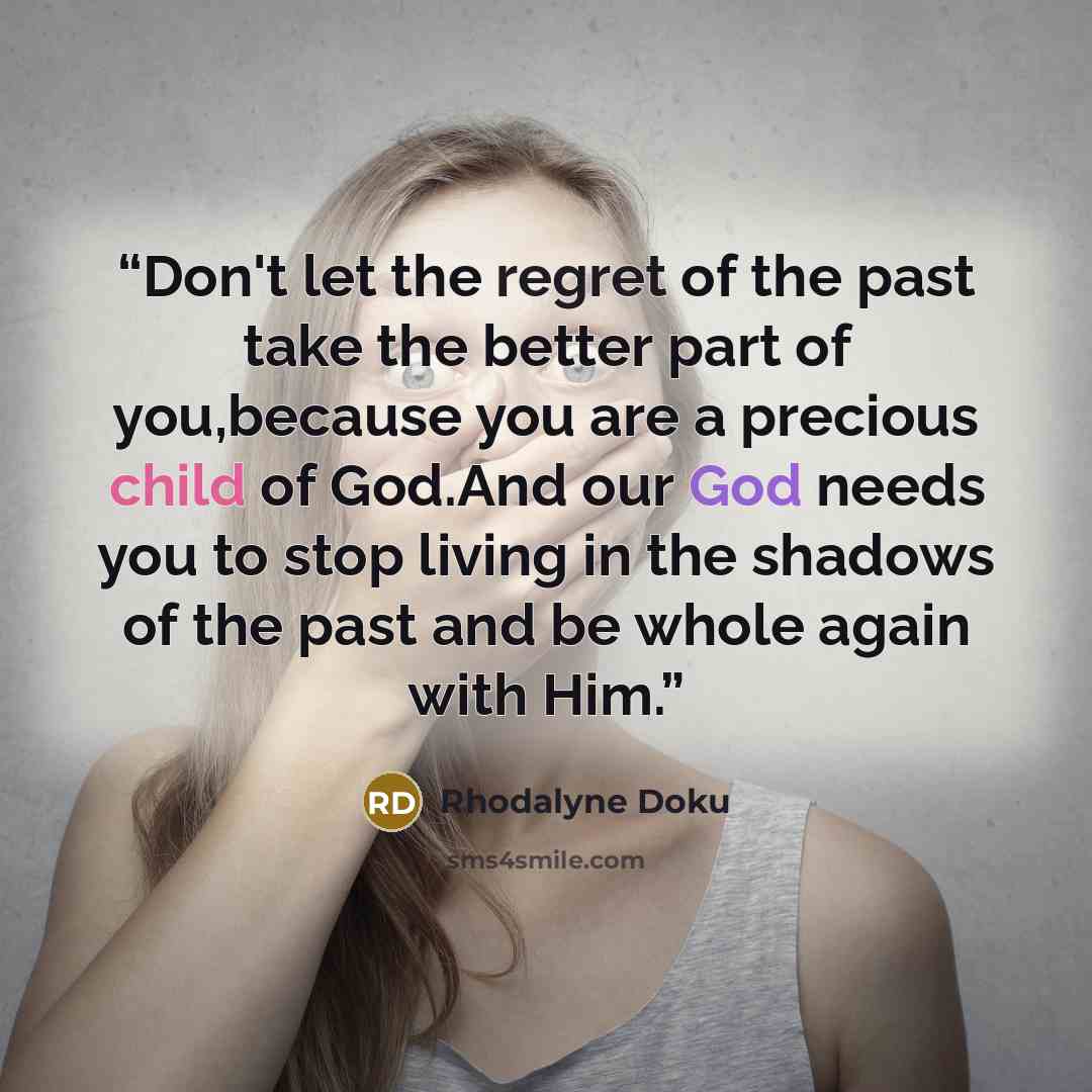 “Don't let the regret of the past take the better part of you,because you are a precious child of God.And our God needs you to stop living in the shadows of the past and be whole again with Him.” quote by Rhodalyne Doku