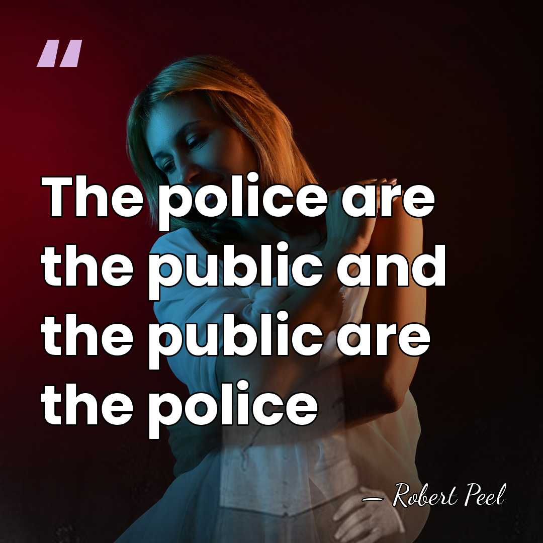 The police are the public and the public are the police - Robert Peel