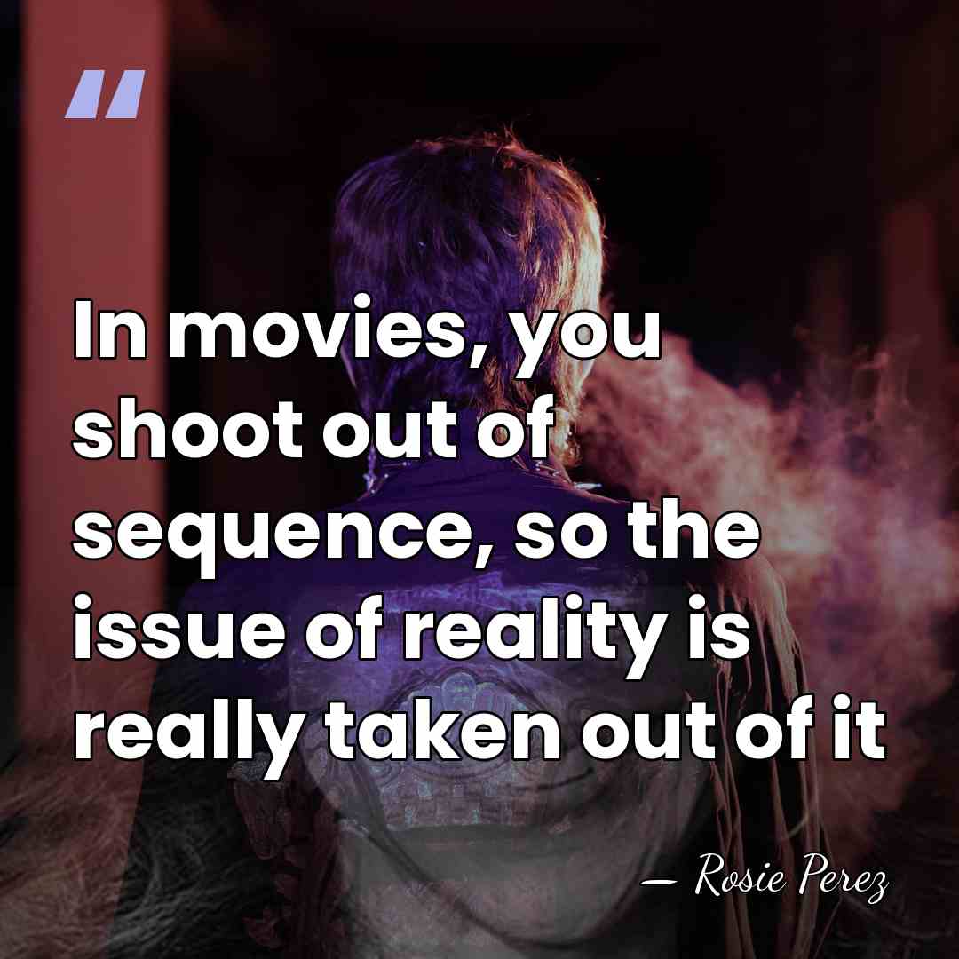 In movies, you shoot out of sequence, so the issue of reality&hellip; - Rosie Perez