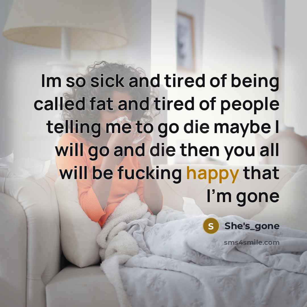 “Im so sick and tired of being called fat and tired of people telling me to go die maybe I will go and die then you all will be fucking happy that I'm gone” quote by She's_gone