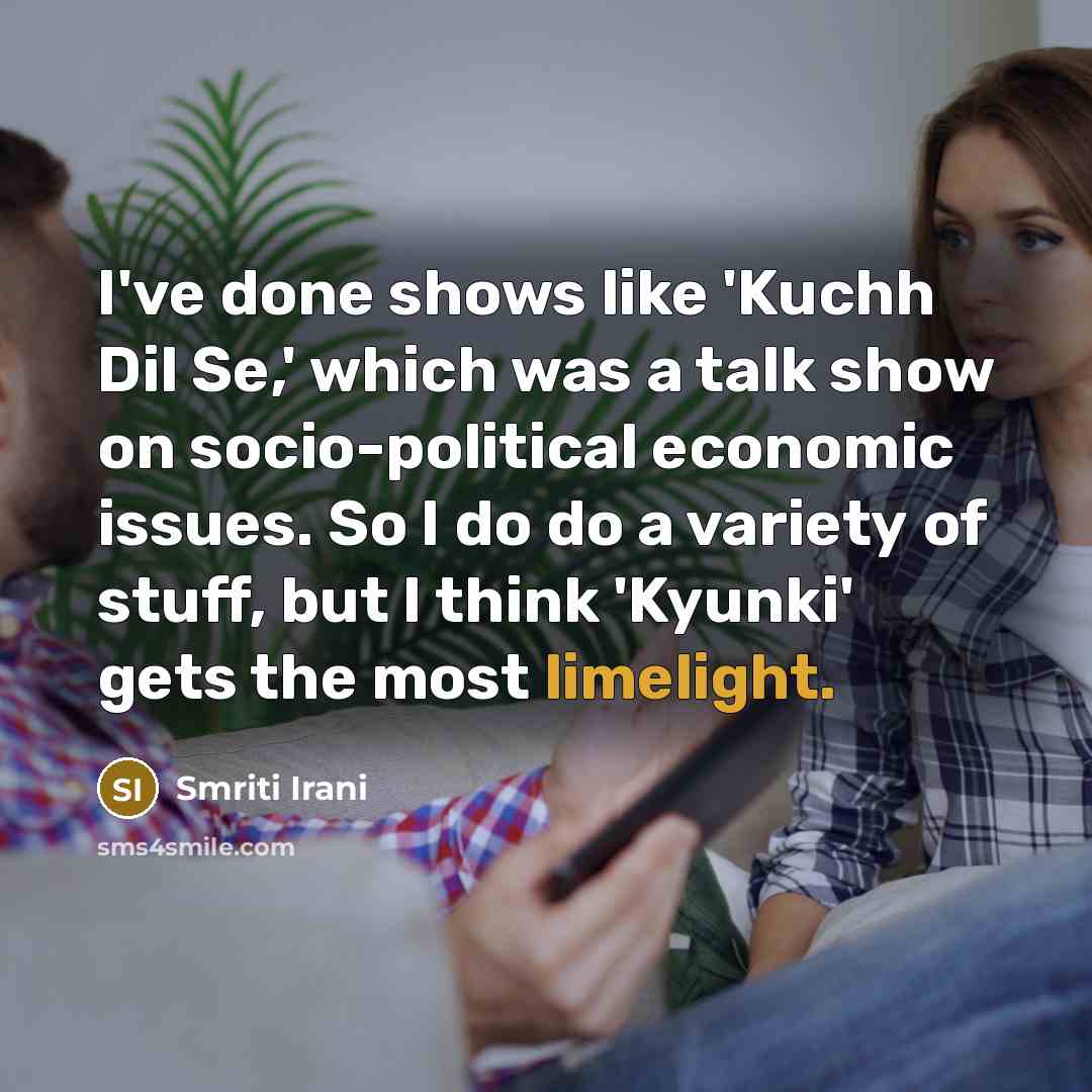 “I've done shows like 'Kuchh Dil Se,' which was a talk show on socio-political economic issues. So I do do a variety of stuff, but I think 'Kyunki' gets the most limelight.” quote by Smriti Irani