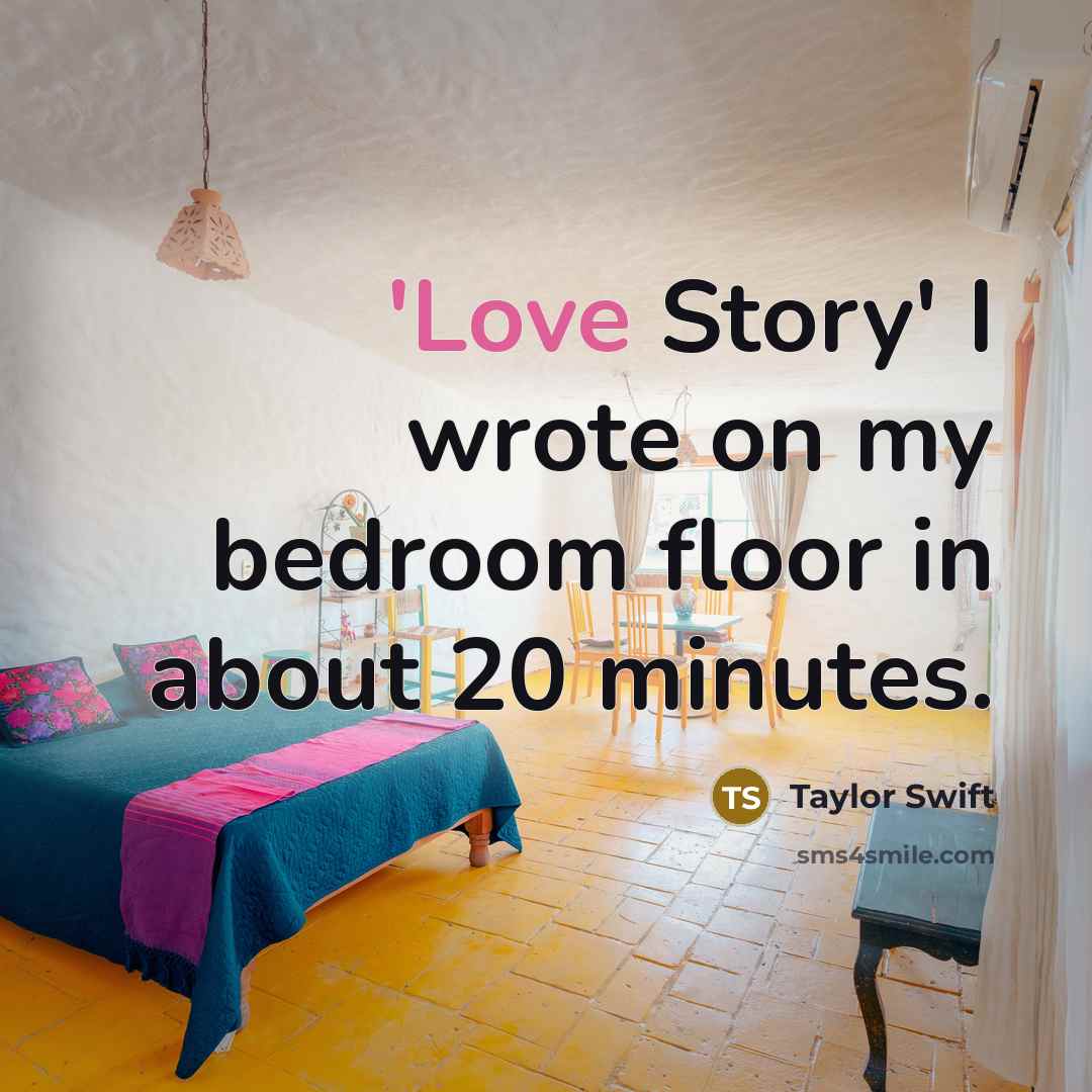 “'Love Story' I wrote on my bedroom floor in about…” quote by Taylor Swift