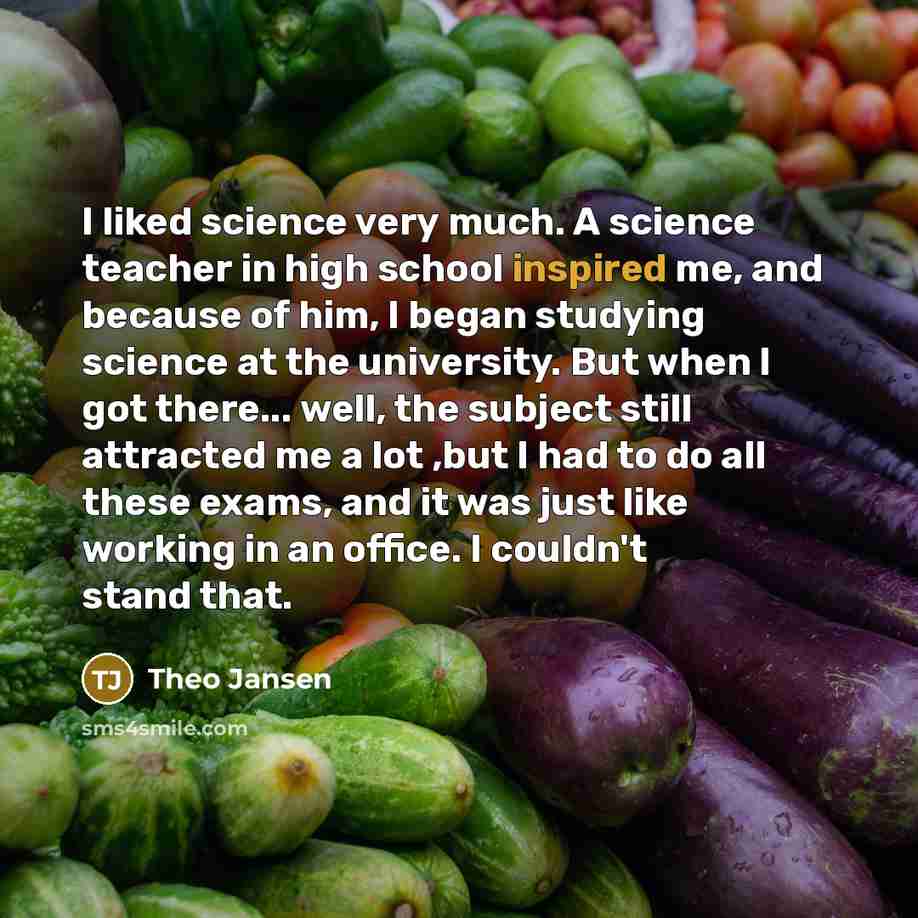 “I liked science very much. A science teacher in high…” quote by Theo Jansen