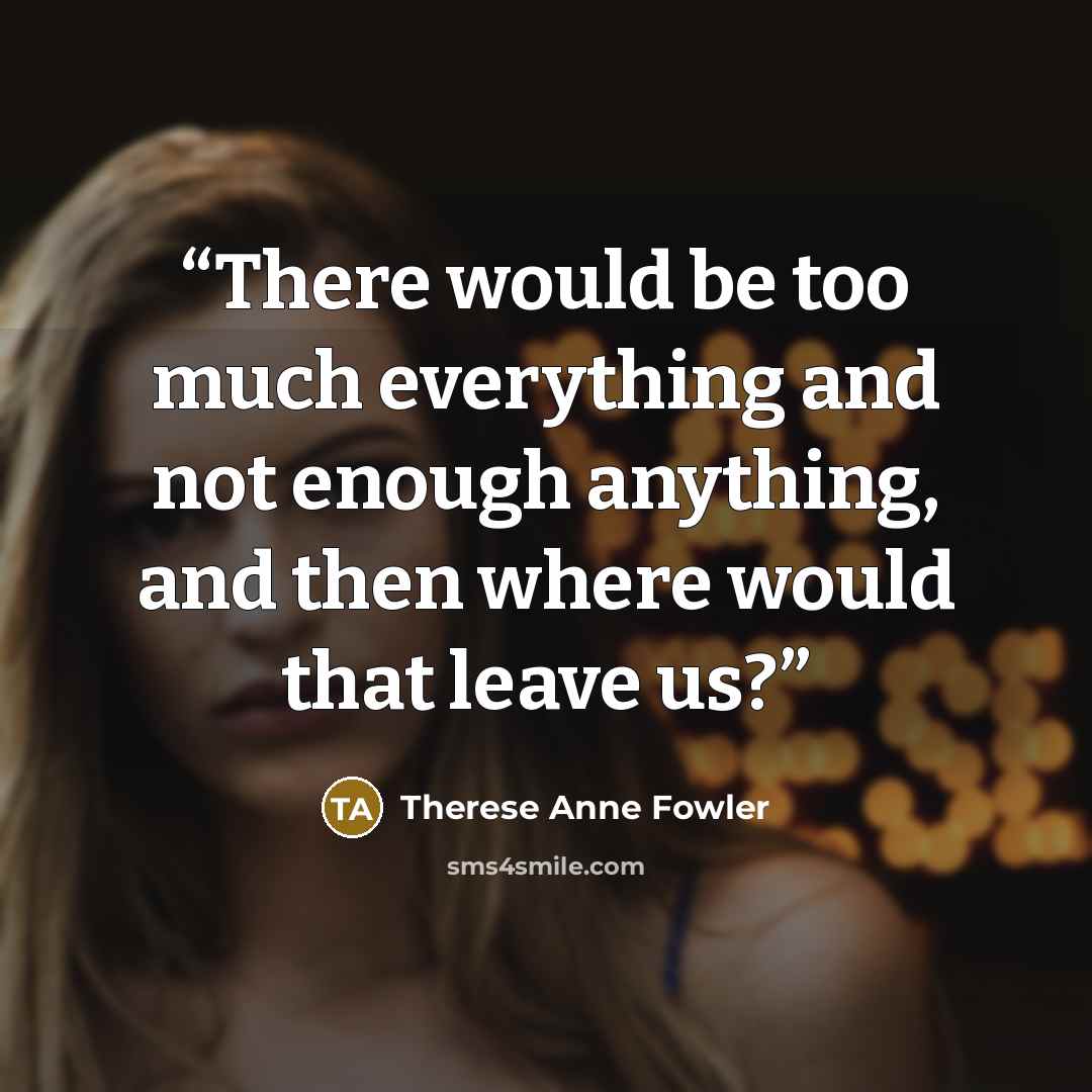 “There would be too much everything and not enough anything, and then where would that leave us?” quote by Therese Anne Fowler