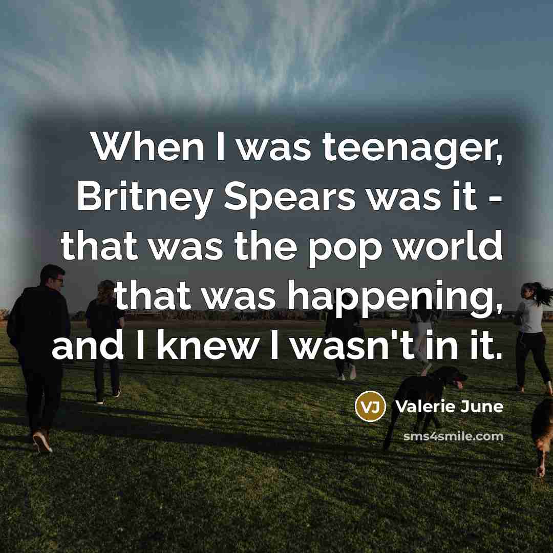 “When I was teenager, Britney Spears was it - that…” quote by Valerie June