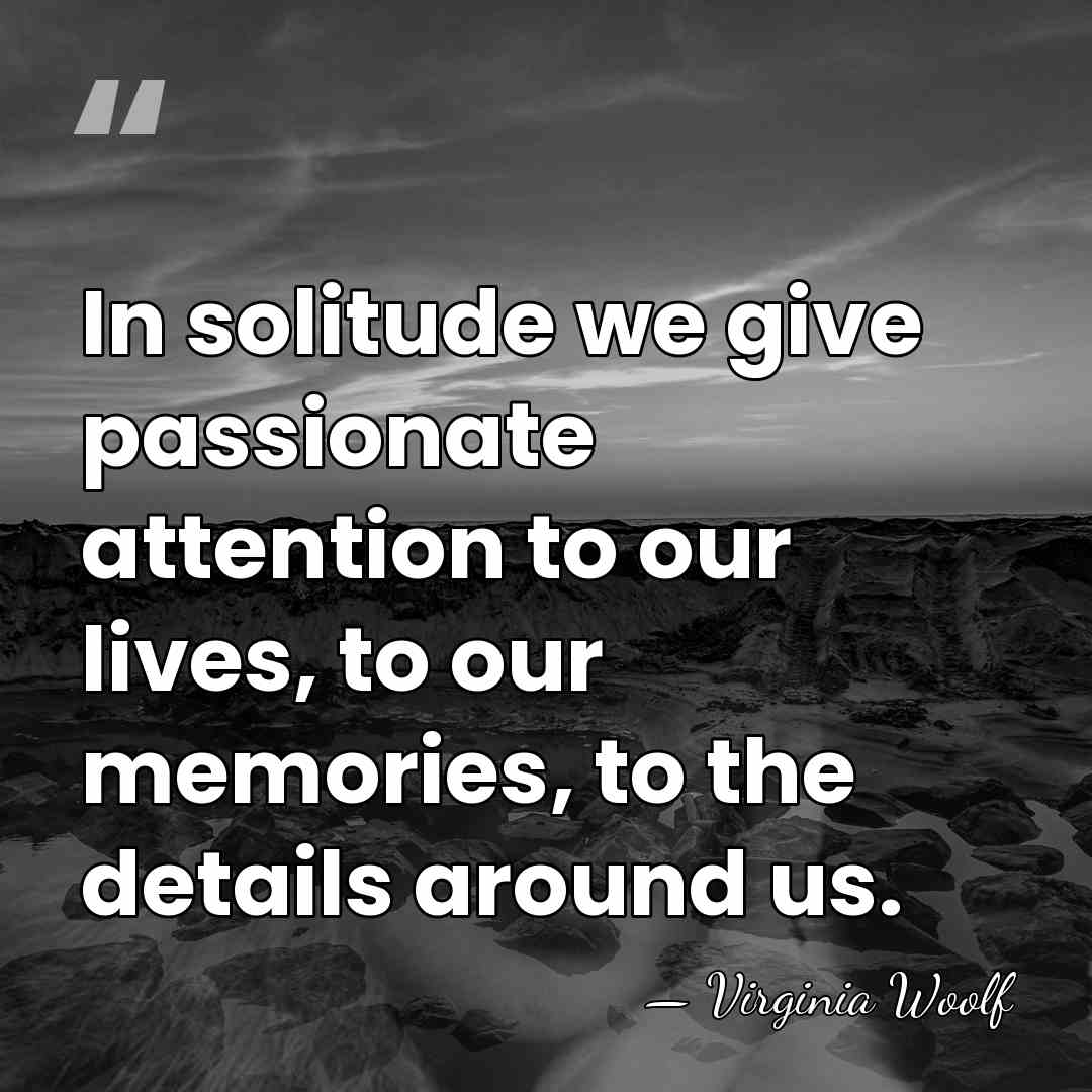 In solitude we give passionate attention to our lives, to our memories,&hellip; - Virginia Woolf