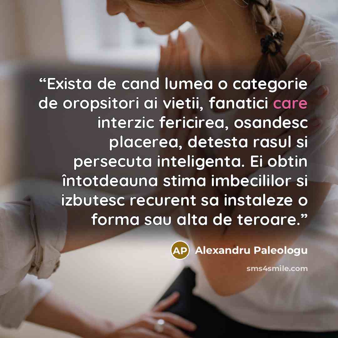 “Exista de cand lumea o categorie de oropsitori ai vietii, fanatici care interzic fericirea, osandesc placerea, detesta rasul si persecuta inteligenta. Ei obtin întotdeauna stima imbecililor si izbutesc recurent sa instaleze o forma sau alta de teroare.” quote by Alexandru Paleologu