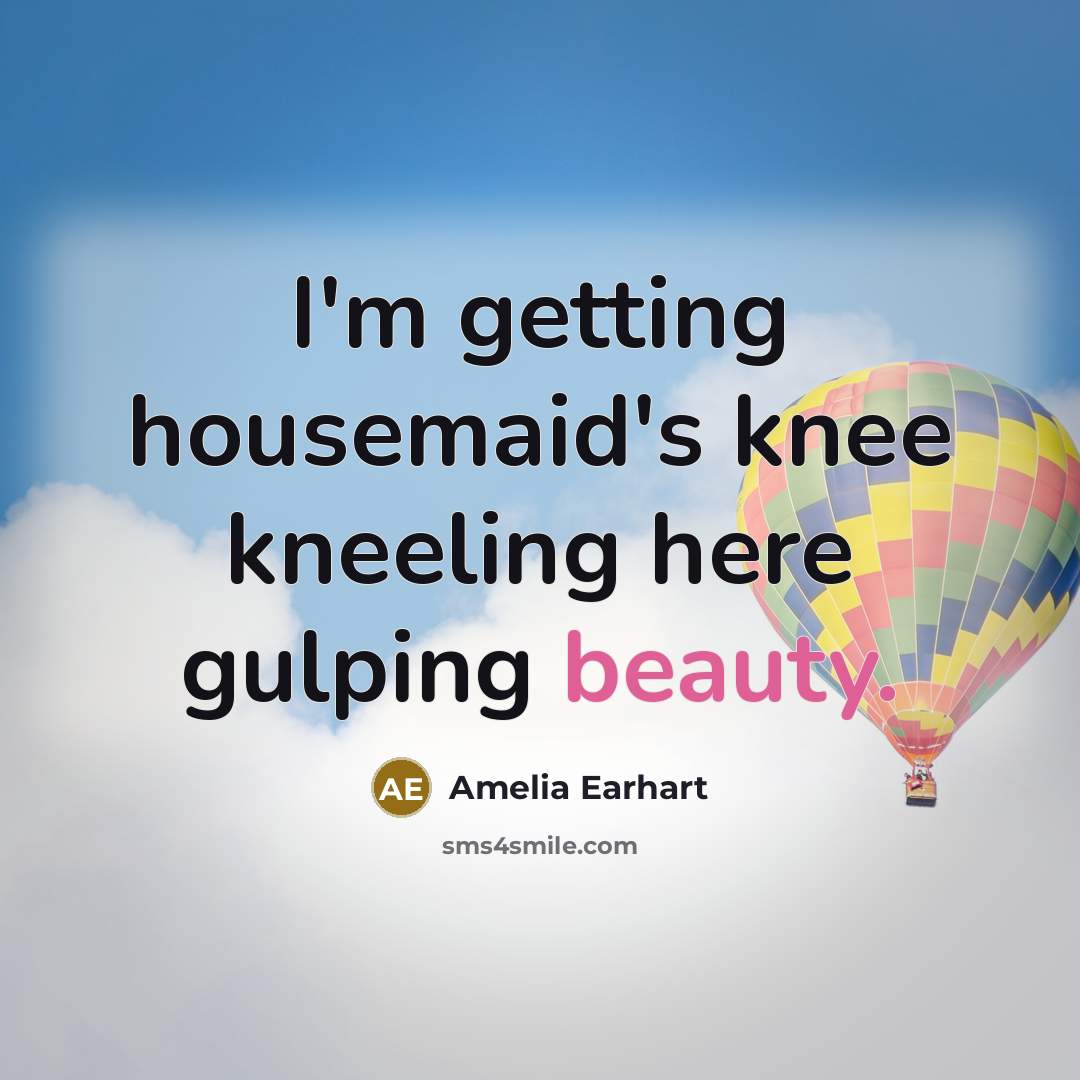 “I'm getting housemaid's knee kneeling here gulping beauty.…” quote by Amelia Earhart