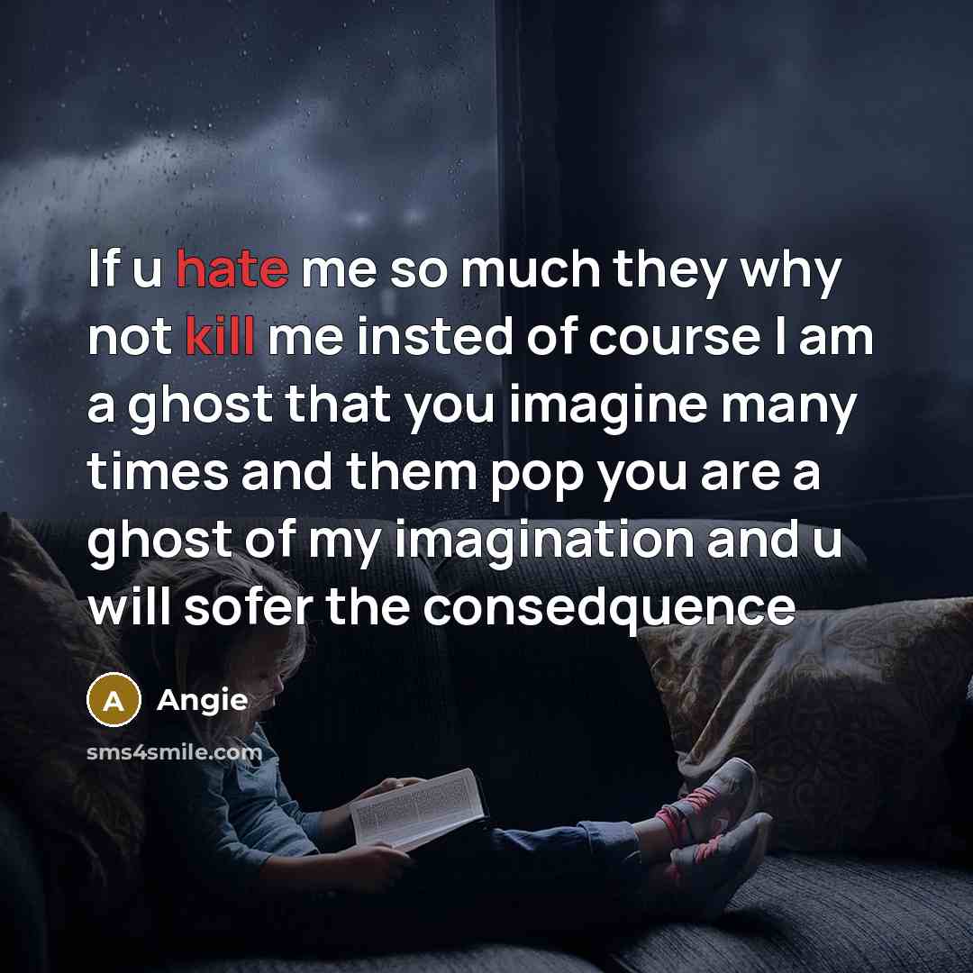 “If u hate me so much they why not kill me insted of course I am a ghost that you imagine many times and them pop you are a ghost of my imagination and u will sofer the consedquence” quote by Angie