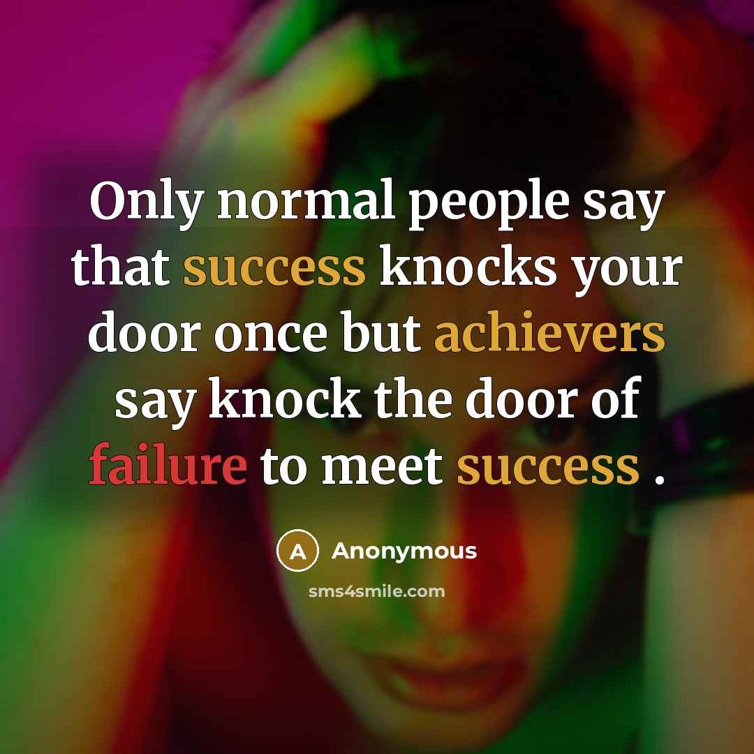 “Only normal people say that success knocks your door once but achievers say knock the door of failure to meet success .” quote by Anonymous