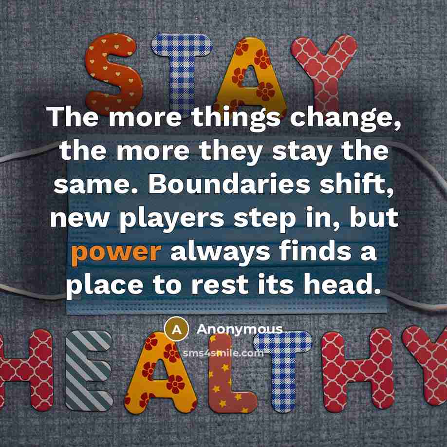“The more things change, the more they stay the same. Boundaries shift, new players step in, but power always finds a place to rest its head.” quote by Anonymous