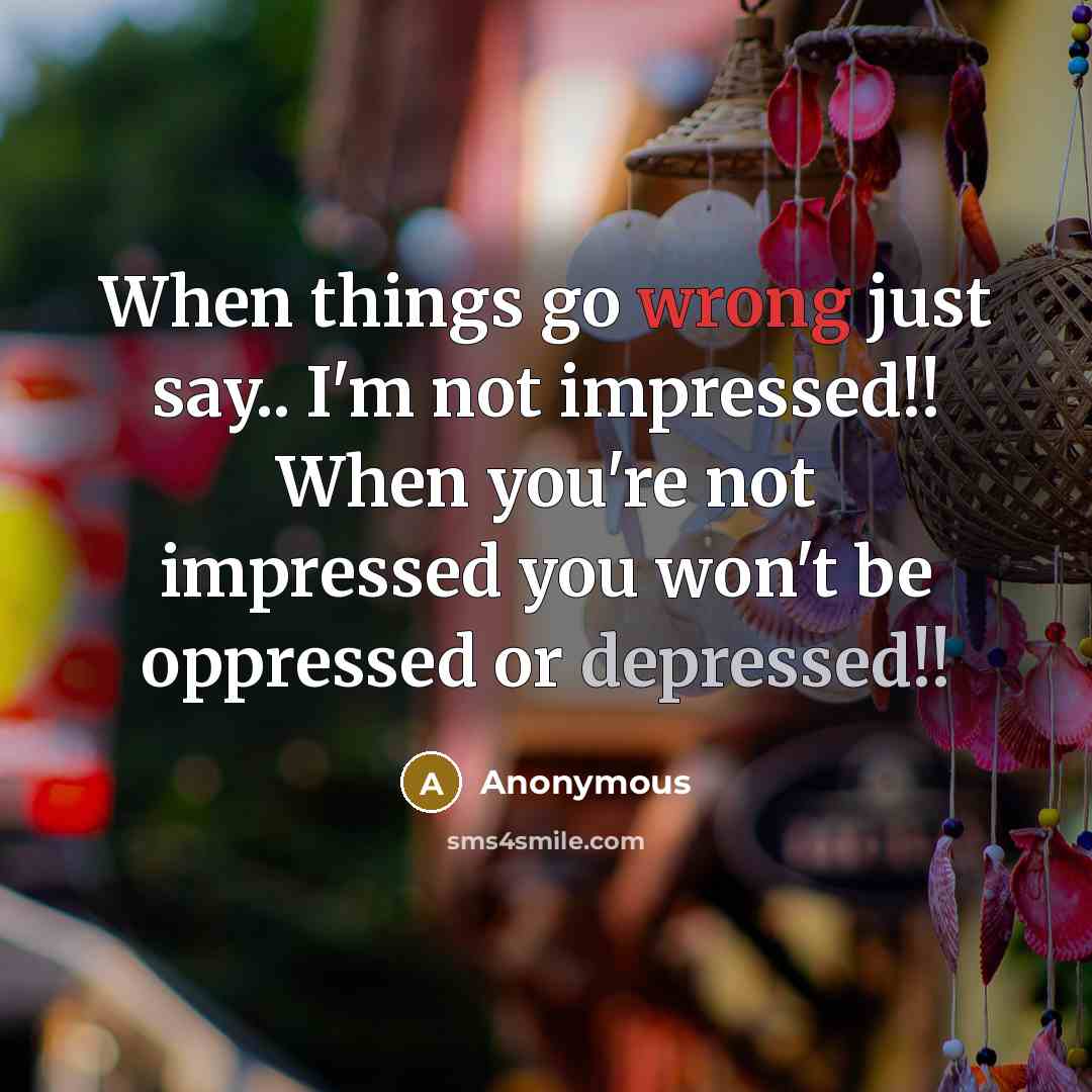 “When things go wrong just say.. I'm not impressed!! When you're not impressed you won't be oppressed or depressed!!” quote by Anonymous