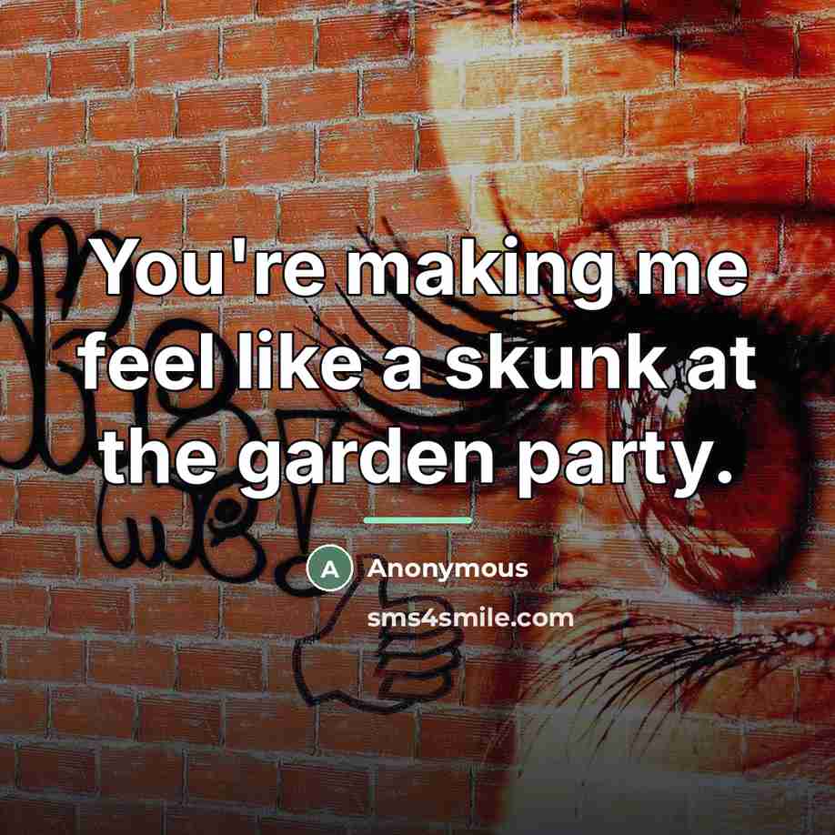 “You're making me feel like a skunk at the garden…” quote by Anonymous