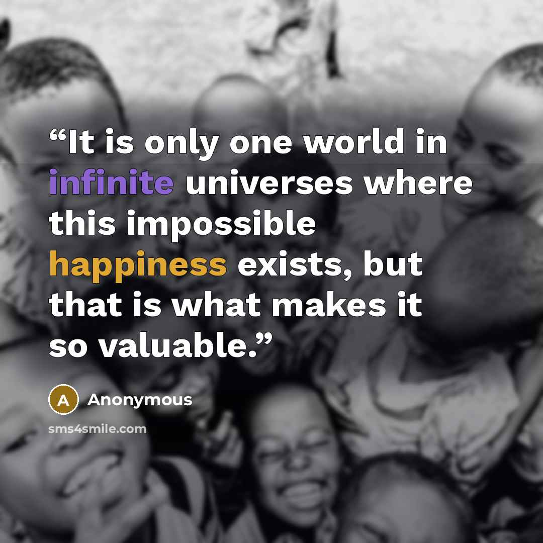 “It is only one world in infinite universes where this impossible happiness exists, but that is what makes it so valuable.” quote by Anonymous