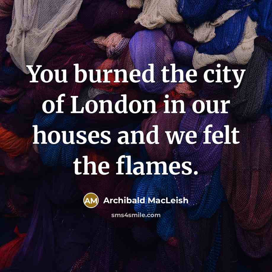 “You burned the city of London in our houses and…” quote by Archibald MacLeish