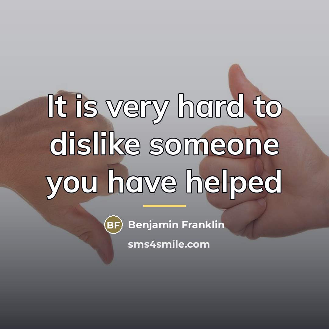 “It is very hard to dislike someone you have helped…” quote by Benjamin Franklin
