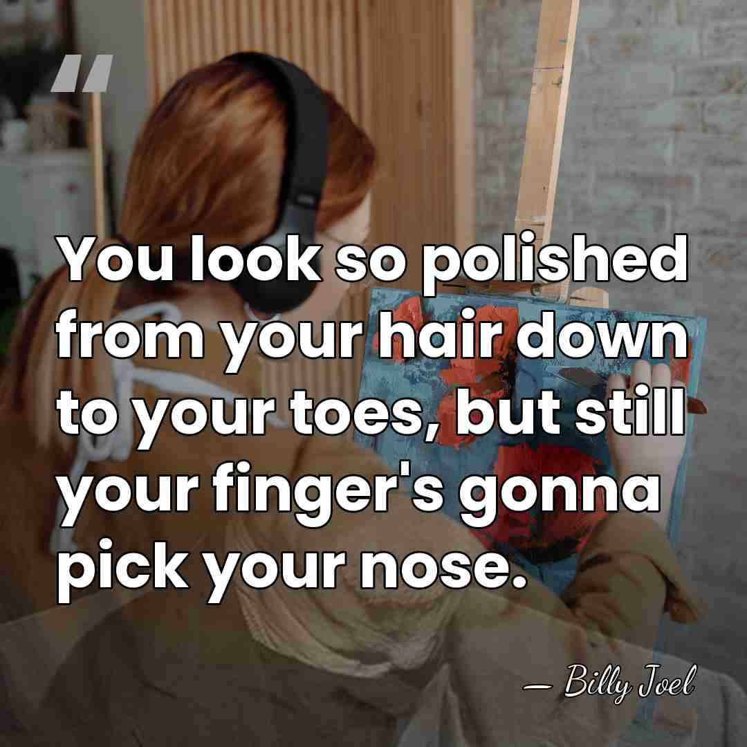 You look so polished from your hair down to your toes, but&hellip; - Billy Joel