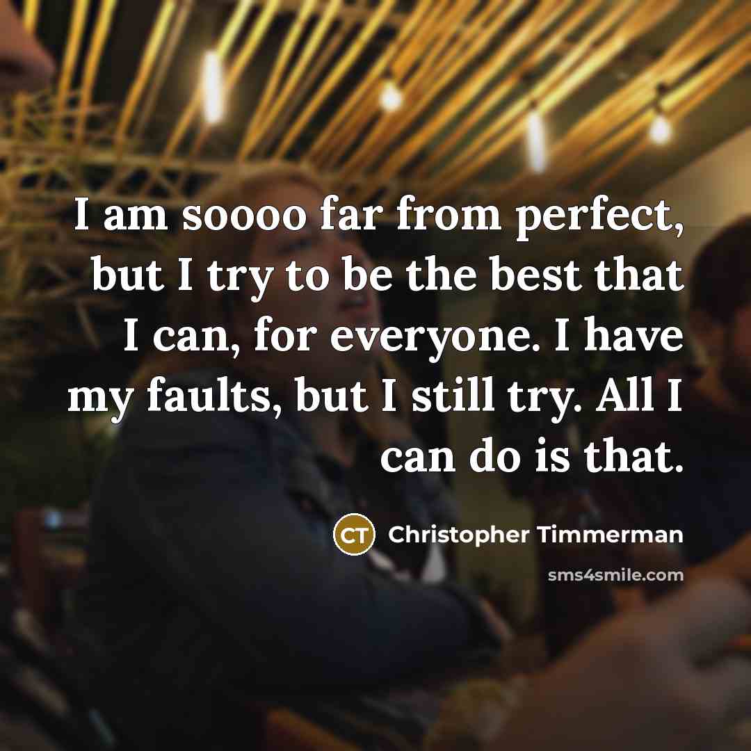 “I am soooo far from perfect, but I try to be the best that I can, for everyone. I have my faults, but I still try. All I can do is that.” quote by Christopher Timmerman