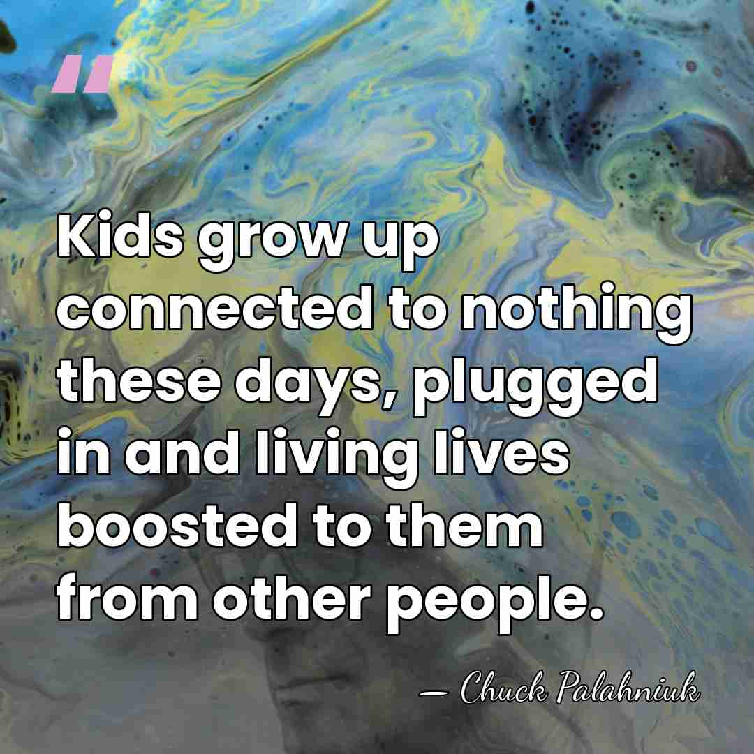 Kids grow up connected to nothing these days, plugged in and living&hellip; - Chuck Palahniuk