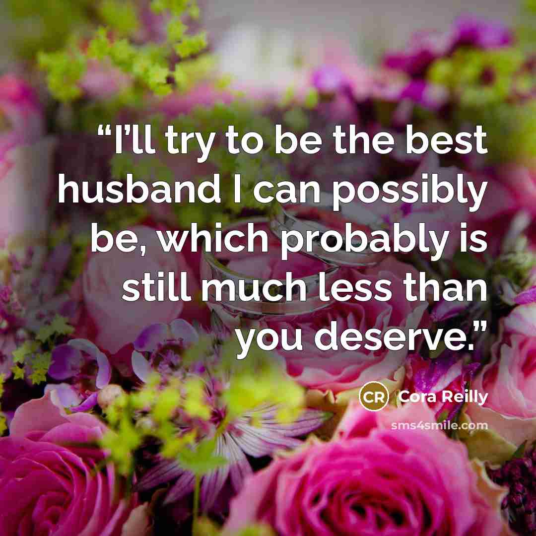 “I’ll try to be the best husband I can possibly be, which probably is still much less than you deserve.” quote by Cora Reilly
