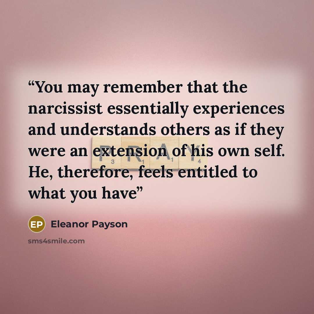 “You may remember that the narcissist essentially experiences and understands others as if they were an extension of his own self. He, therefore, feels entitled to what you have” quote by Eleanor Payson
