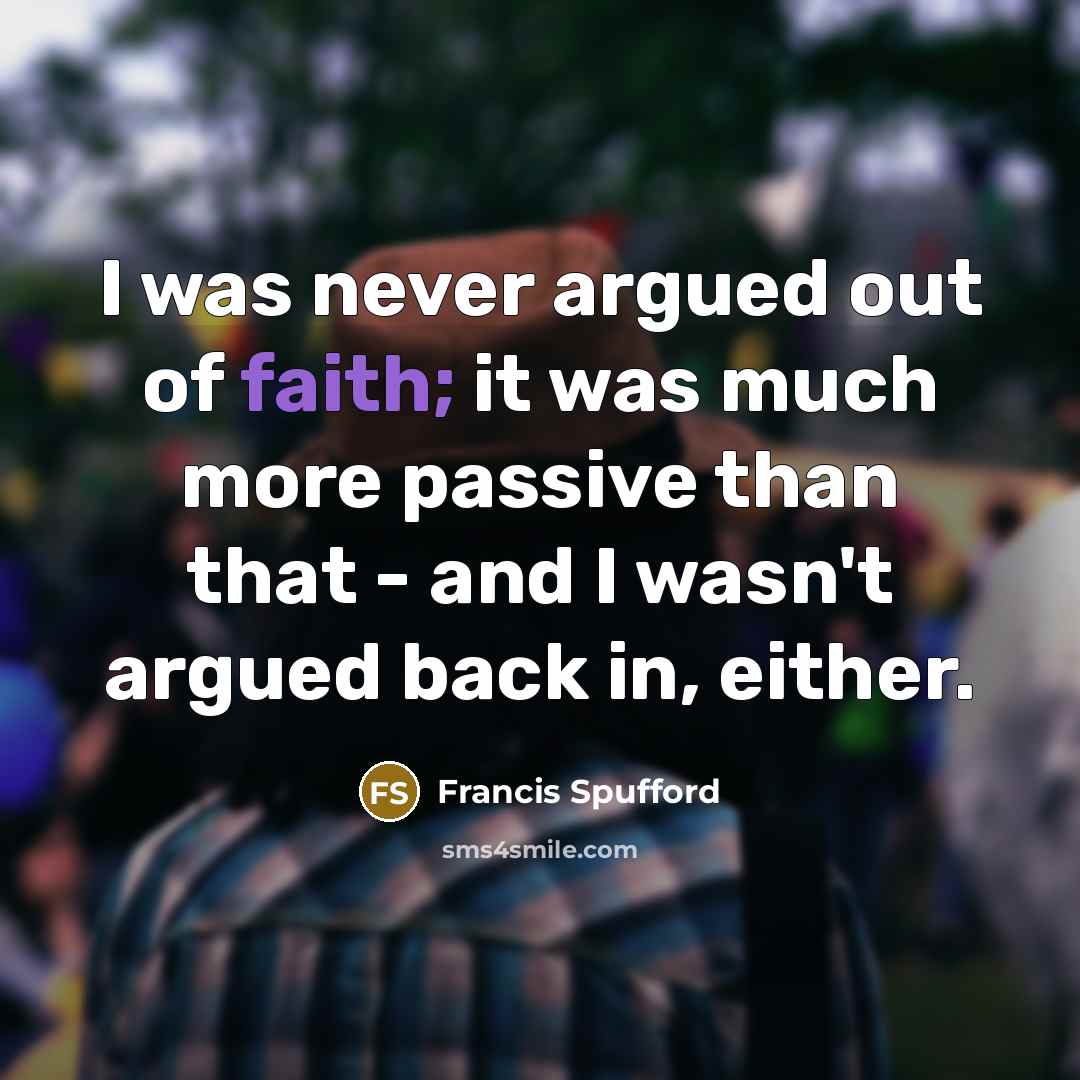“I was never argued out of faith; it was much…” quote by Francis Spufford