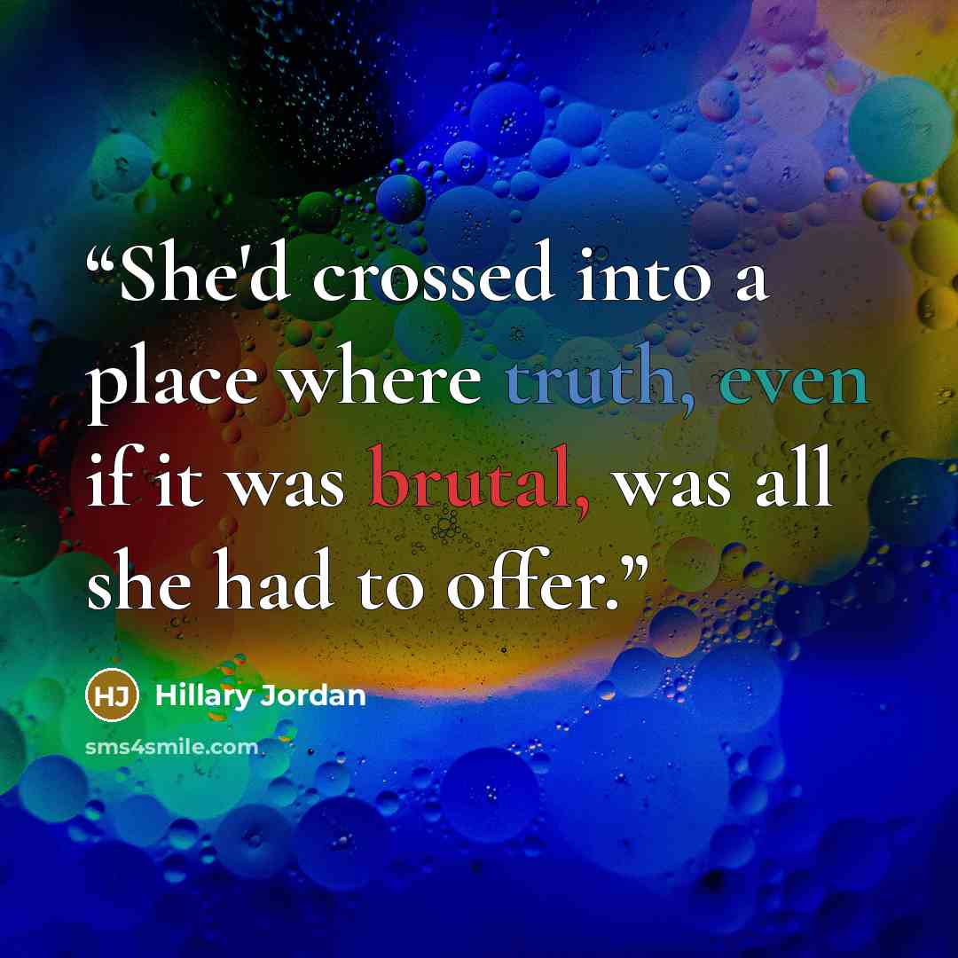 “She'd crossed into a place where truth, even if it was brutal, was all she had to offer.” quote by Hillary Jordan