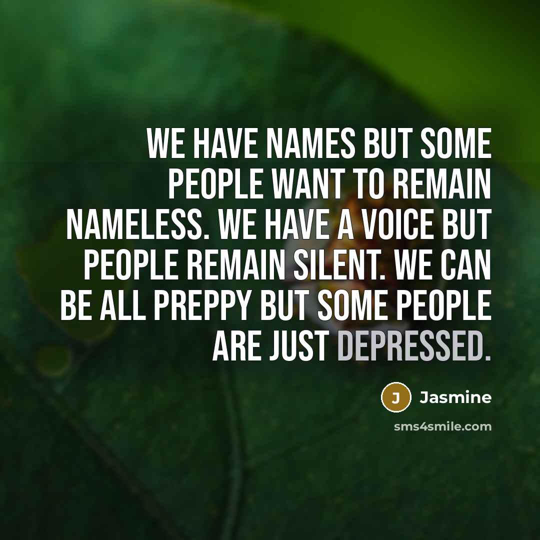 “We have names but some people want to remain nameless. We have a voice but people remain silent. We can be all preppy but some people are just depressed.” quote by Jasmine