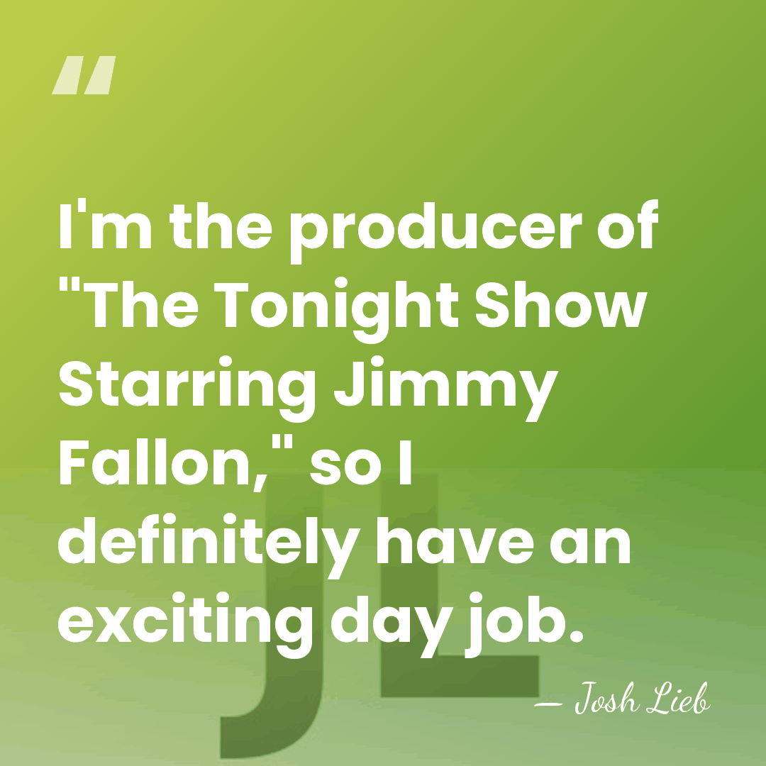 I'm the producer of "The Tonight Show Starring Jimmy Fallon," so I&hellip; - Josh Lieb