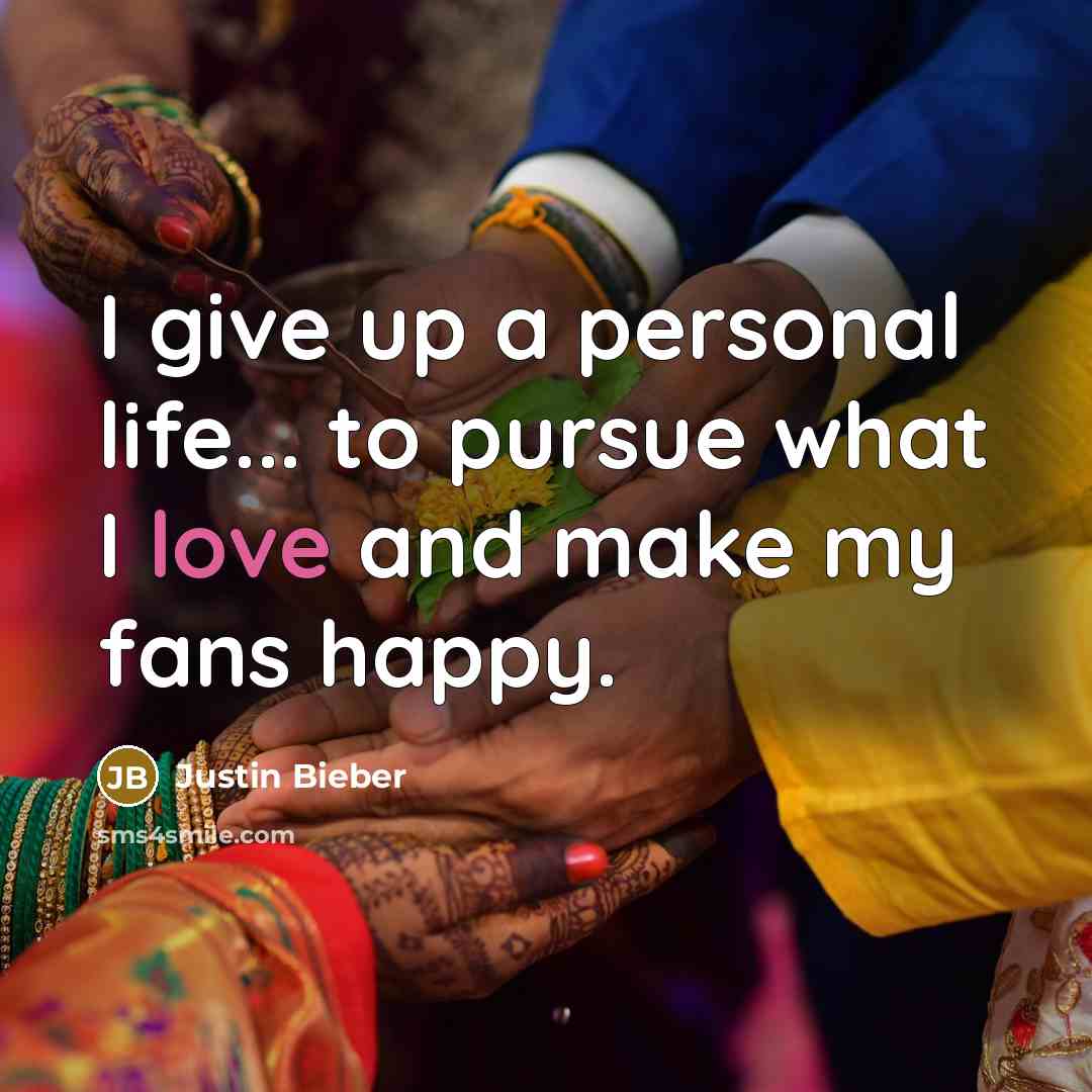 “I give up a personal life... to pursue what I…” quote by Justin Bieber