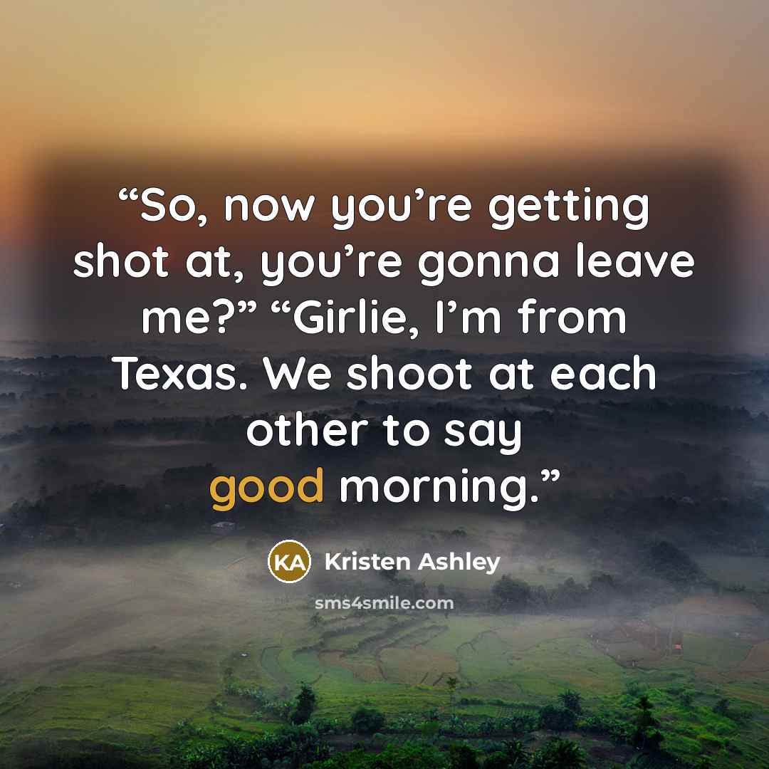 “So, now you’re getting shot at, you’re gonna leave me?” “Girlie, I’m from Texas. We shoot at each other to say good morning.” quote by Kristen Ashley