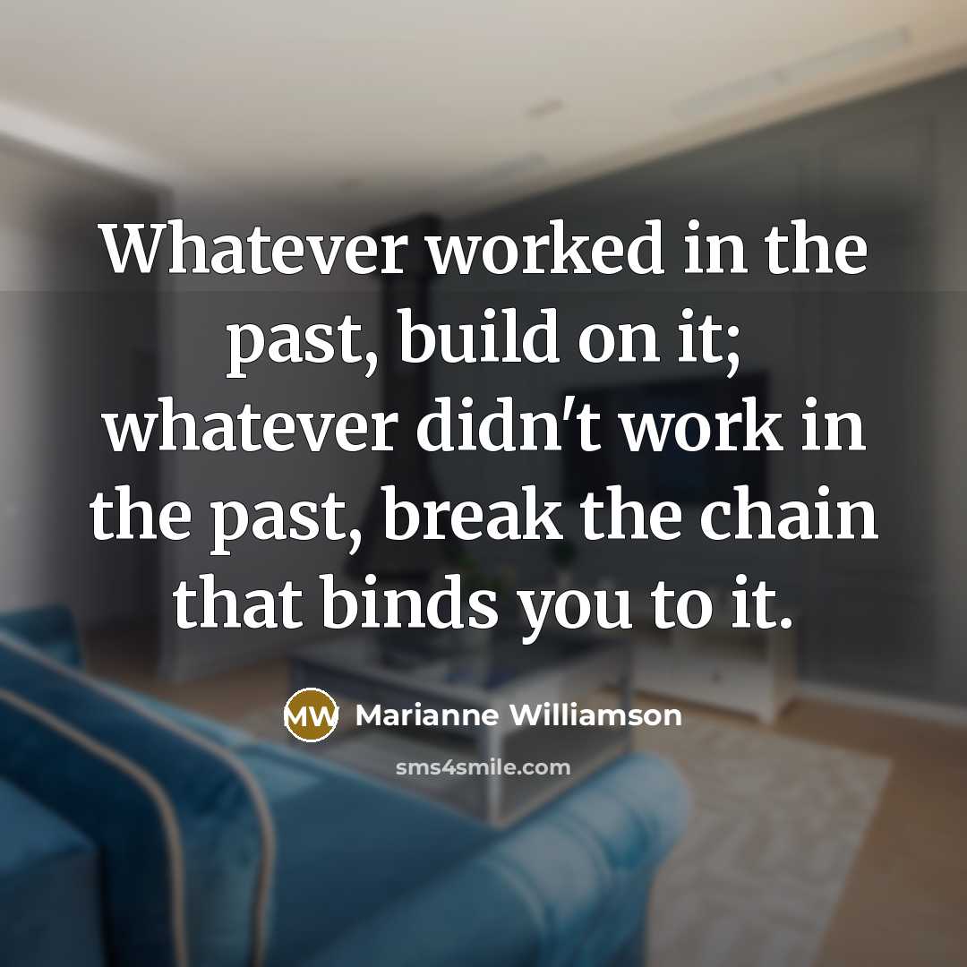 “Whatever worked in the past, build on it; whatever didn't…” quote by Marianne Williamson