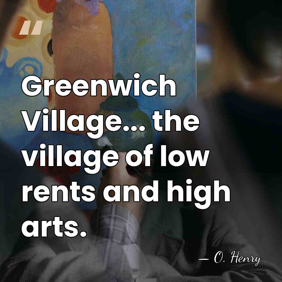 Greenwich Village... the village of low rents and high arts. - O. Henry