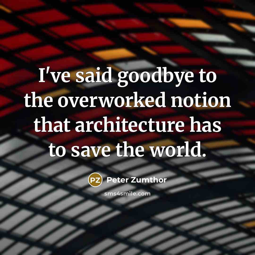 “I've said goodbye to the overworked notion that architecture has…” quote by Peter Zumthor
