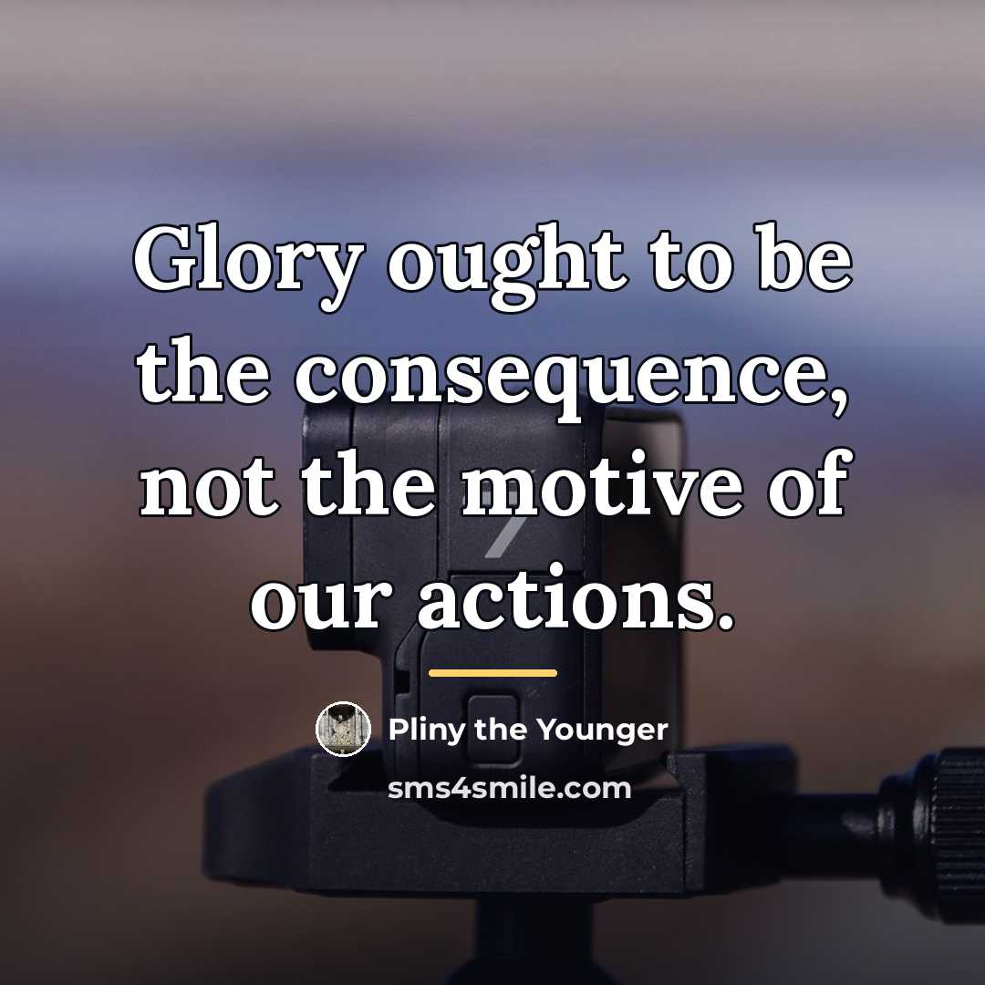 “Glory ought to be the consequence, not the motive of…” quote by Pliny the Younger