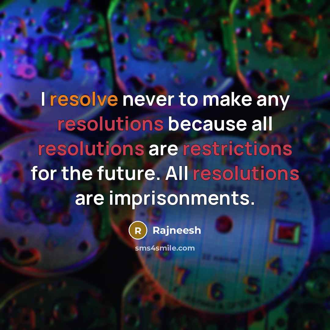“I resolve never to make any resolutions because all resolutions are restrictions for the future. All resolutions are imprisonments.” quote by Rajneesh