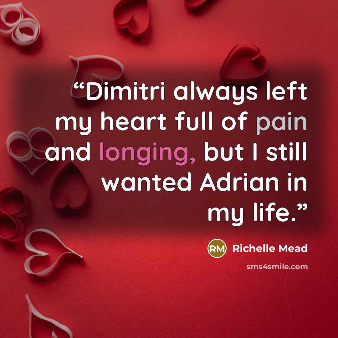 “Dimitri always left my heart full of pain and longing, but I still wanted Adrian in my life.” quote by Richelle Mead