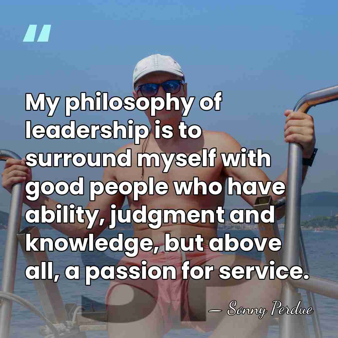 My philosophy of leadership is to surround myself with good people who&hellip; - Sonny Perdue