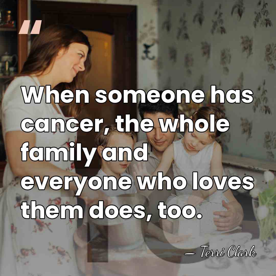 When someone has cancer, the whole family and everyone who loves them&hellip; - Terri Clark