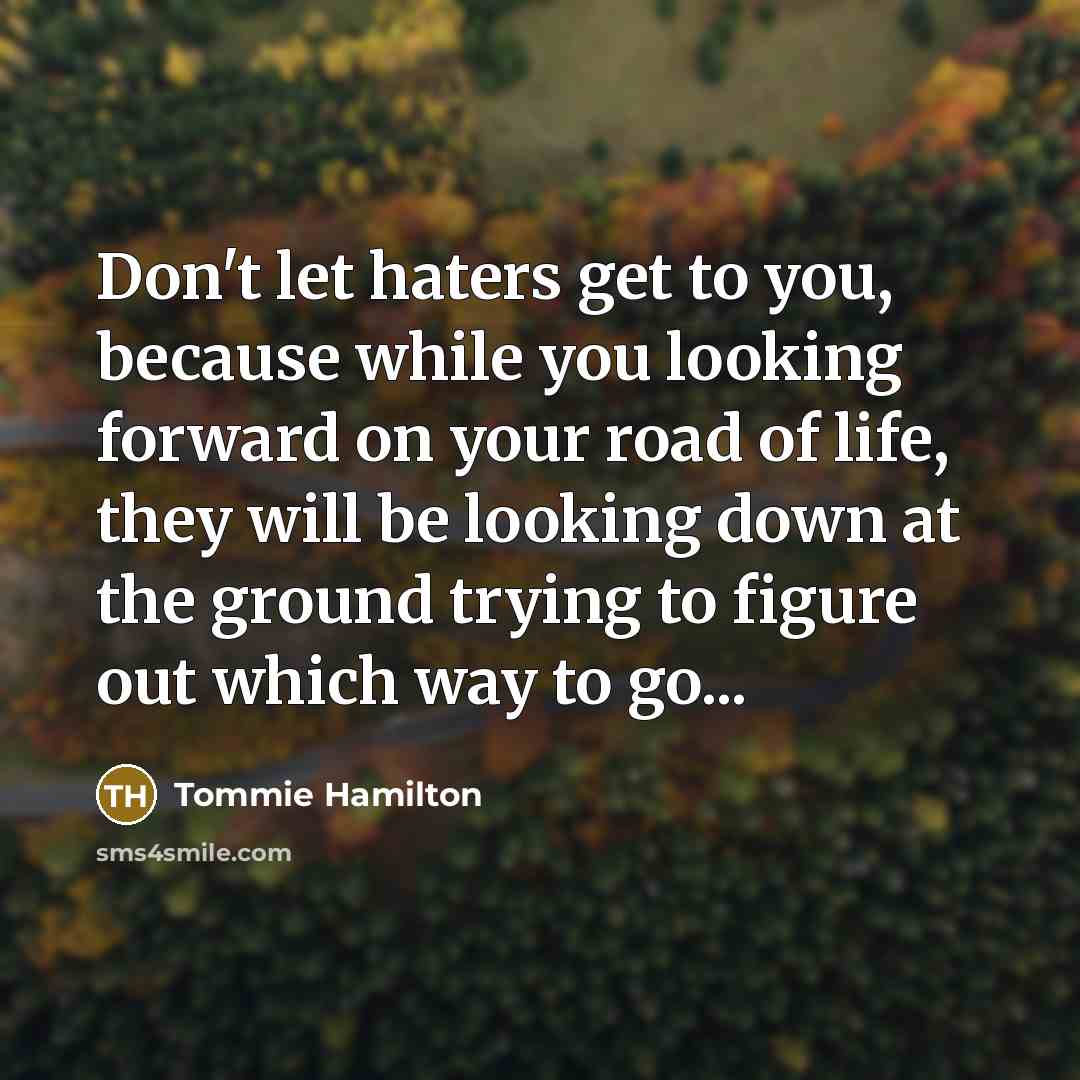 “Don't let haters get to you, because while you looking forward on your road of life, they will be looking down at the ground trying to figure out which way to go...” quote by Tommie Hamilton