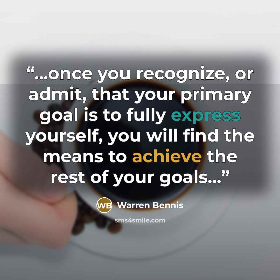 “...once you recognize, or admit, that your primary goal is to fully express yourself, you will find the means to achieve the rest of your goals...” quote by Warren Bennis