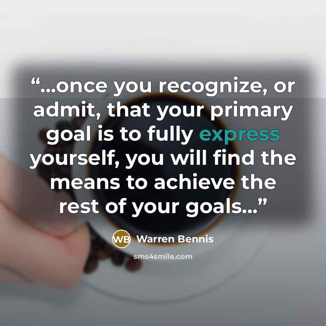 “...once you recognize, or admit, that your primary goal is to fully express yourself, you will find the means to achieve the rest of your goals...” quote by Warren Bennis