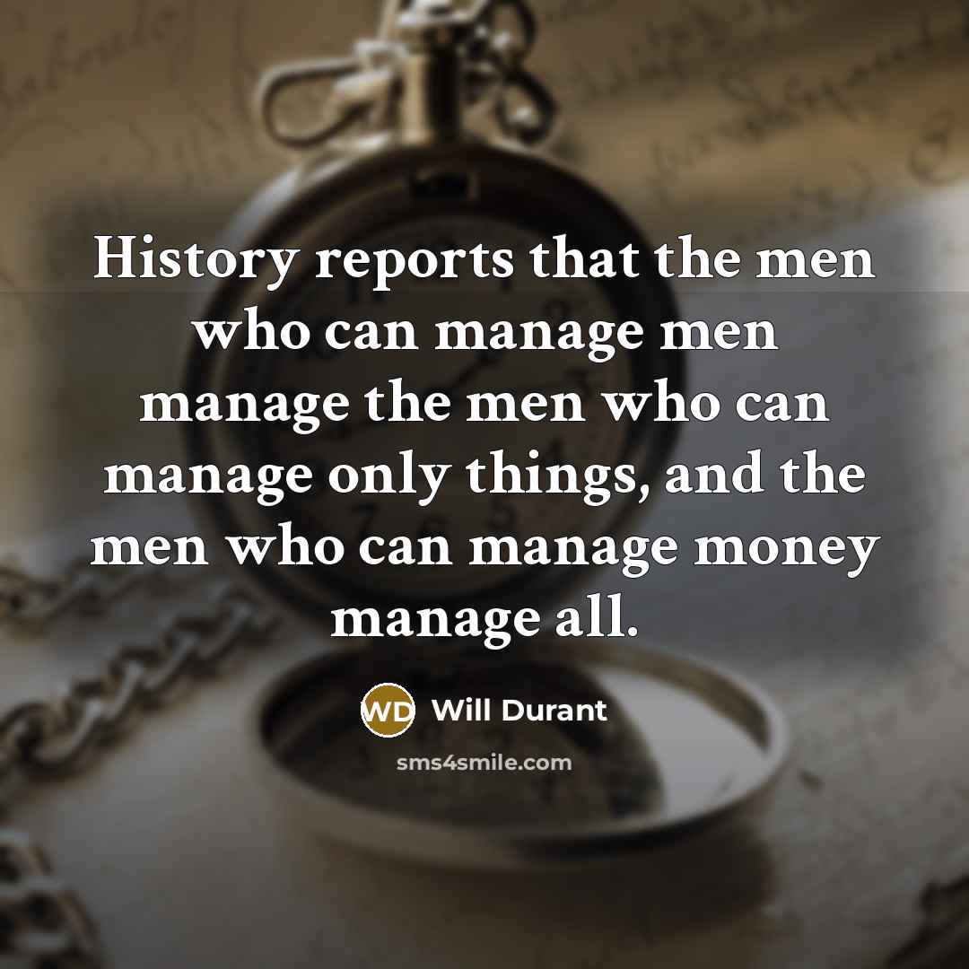 “History reports that the men who can manage men manage the men who can manage only things, and the men who can manage money manage all.” quote by Will Durant
